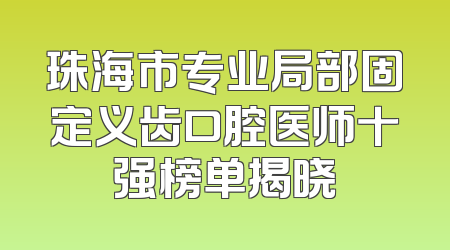 珠海市专业局部固定义齿口腔医师十强榜单揭晓