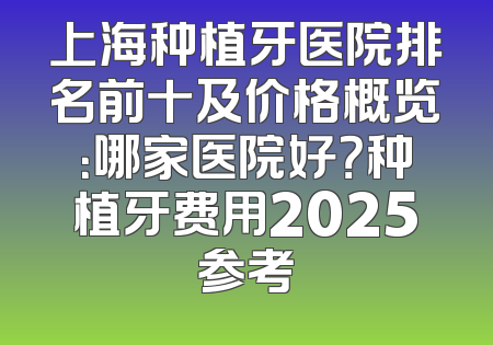 上海种植牙医院排名前十及价格概览：哪家医院好？种植牙费用2025参考