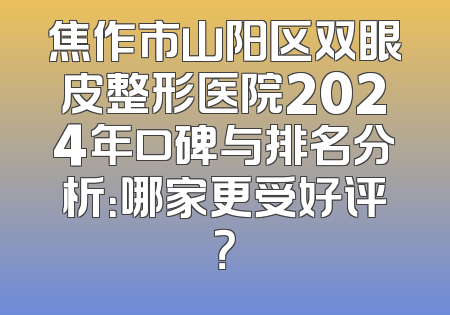 焦作市山阳区双眼皮整形医院2024年口碑与排名分析：哪家更受好评？