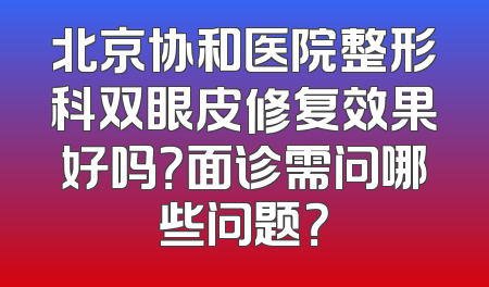 北京协和医院整形科双眼皮修复效果好吗？面诊需问哪些问题？