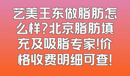 艺美王东做脂肪怎么样？北京脂肪填充及吸脂专家！价格收费明细可查！