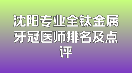 沈阳专业全钛金属牙冠医师排名及点评