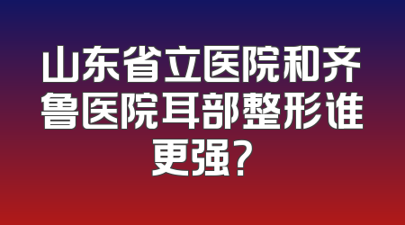 山东省立医院和齐鲁医院耳部整形谁更强？