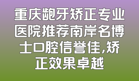 重庆龅牙矫正专业医院推荐南岸名博士口腔信誉佳，矫正效果卓越