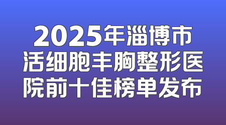 2025年淄博市活细胞丰胸整形医院前十佳榜单发布