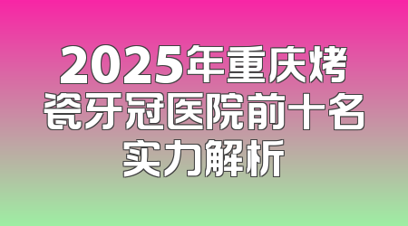 2025年重庆烤瓷牙冠医院前十名实力解析