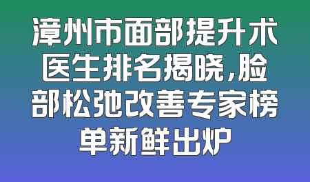 漳州市面部提升术医生排名揭晓，脸部松弛改善专家榜单新鲜出炉