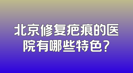 北京修复疤痕的医院有哪些特色？
