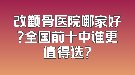 改颧骨医院哪家好？全国前十中谁更值得选？