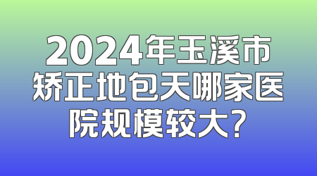 2024年玉溪市矫正地包天哪家医院规模较大？
