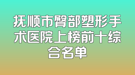 抚顺市臀部塑形手术医院上榜前十综合名单