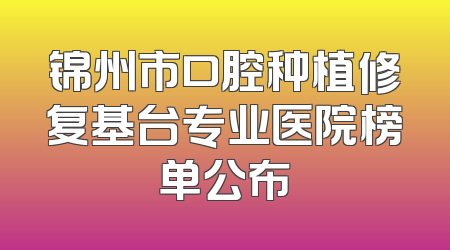 锦州市口腔种植修复基台专业医院榜单公布