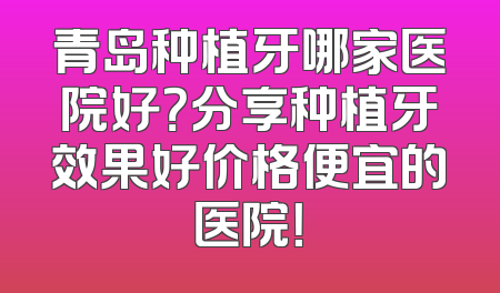 青岛种植牙哪家医院好？分享种植牙效果好价格便宜的医院！