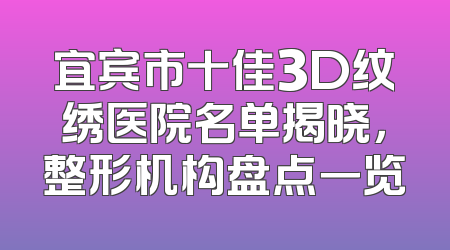宜宾市十佳3D纹绣医院名单揭晓，整形机构盘点一览