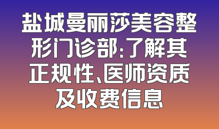 盐城曼丽莎美容整形门诊部：了解其正规性、医师资质及收费信息