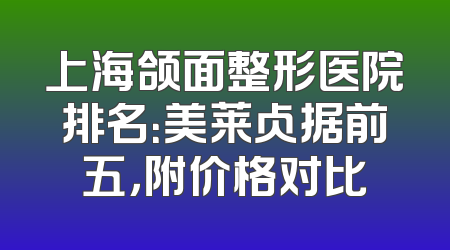 上海颌面整形医院排名：美莱占据前五，附价格对比