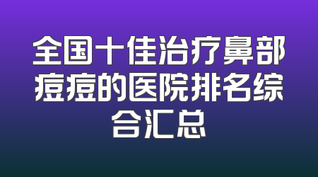 全国十佳治疗鼻部痘痘的医院排名综合汇总