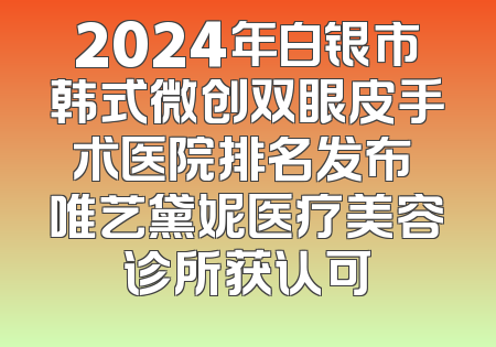 2024年白银市韩式微创双眼皮手术医院排名发布 唯艺黛妮医疗美容诊所获认可