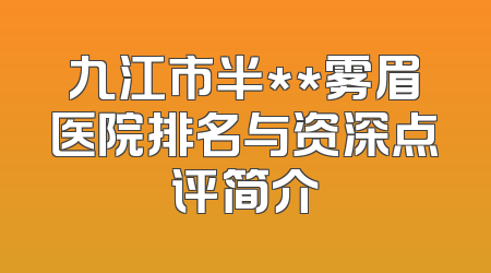 九江市半**雾眉医院排名与资深点评简介