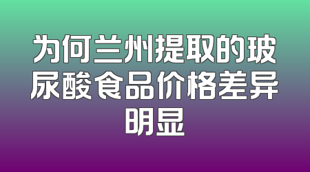 为何兰州提取的玻尿酸食品价格差异明显