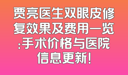 贾亮医生双眼皮修复效果及费用一览：手术价格与医院信息更新！