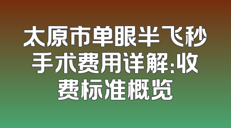 太原市单眼半飞秒手术费用详解：收费标准概览