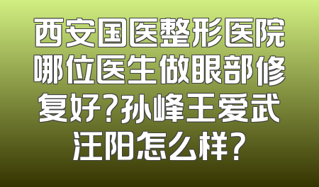 西安国医整形医院哪位医生做眼部修复好？孙峰王爱武汪阳怎么样？