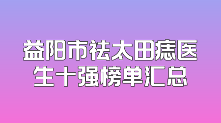 益阳市祛太田痣医生十强榜单汇总