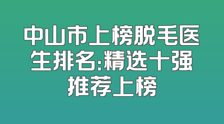 中山市上榜脱毛医生排名：精选十强推荐上榜