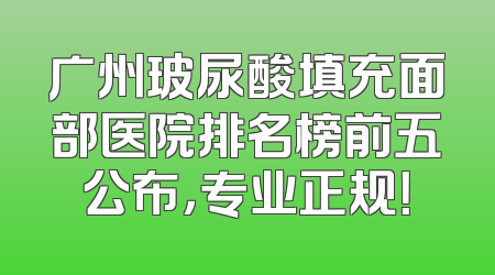 广州玻尿酸填充面部医院排名榜前五公布，专业正规！
