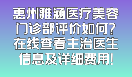 惠州雅涵医疗美容门诊部评价如何？在线查看主治医生信息及详细费用！
