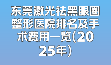 东莞激光祛黑眼圈整形医院排名及手术费用一览（2025年）
