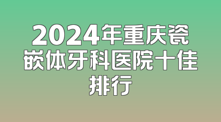 2024年重庆瓷嵌体牙科医院十佳排行