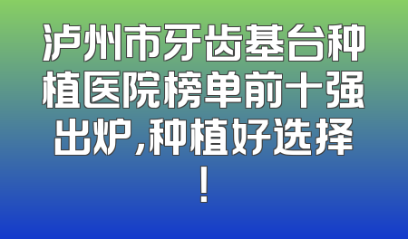 泸州市牙齿基台种植医院榜单前十强出炉，种植好选择！