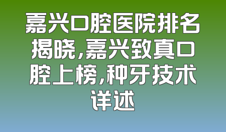 嘉兴口腔医院排名揭晓，嘉兴致真口腔上榜，种牙技术详述