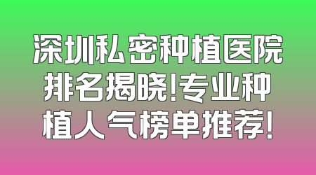深圳私密种植医院排名揭晓！专业种植人气榜单推荐！