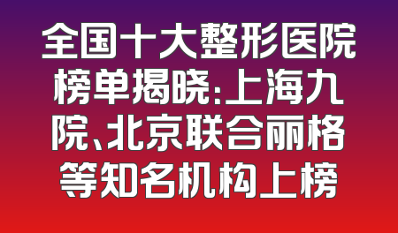 全国十大整形医院榜单揭晓：上海九院、北京联合丽格等知名机构上榜