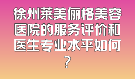 徐州莱美俪格美容医院的服务评价和医生专业水平如何？