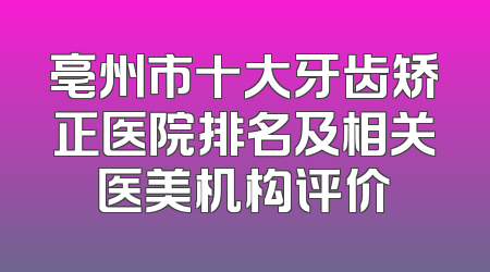 亳州市十大牙齿矫正医院排名及相关医美机构评价