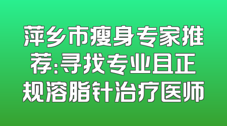 萍乡市瘦身专家推荐：寻找专业且正规溶脂针治疗医师