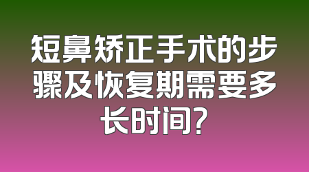 短鼻矫正手术的步骤及恢复期需要多长时间？