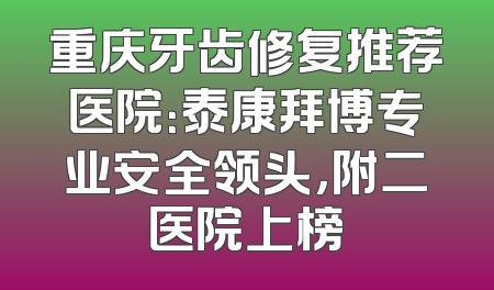 重庆牙齿修复推荐医院：泰康拜博专业安全领头，附二医院上榜