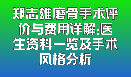 郑志雄磨骨手术评价与费用详解：医生资料一览及手术风格分析
