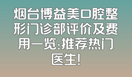 烟台博益美口腔整形门诊部评价及费用一览：推荐热门医生！