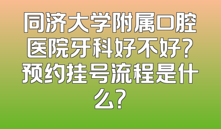 同济大学附属口腔医院牙科好不好？预约挂号流程是什么？