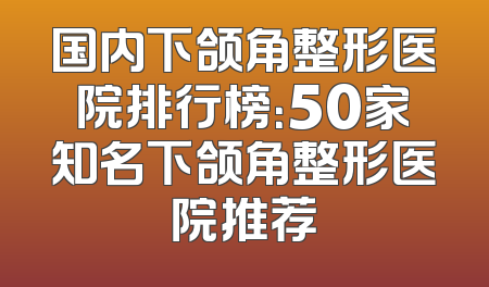 国内下颌角整形医院排行榜：50家知名下颌角整形医院推荐