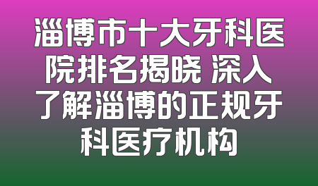 淄博市十大牙科医院排名揭晓 深入了解淄博的正规牙科医疗机构