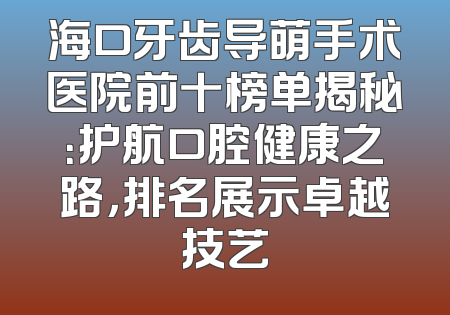 海口牙齿导萌手术医院前十榜单揭秘：护航口腔健康之路，排名展示卓越技艺