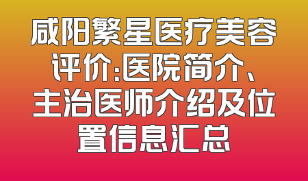 咸阳繁星医疗美容评价：医院简介、主治医师介绍及位置信息汇总