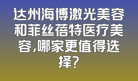 达州海博激光美容和菲丝蓓特医疗美容，哪家更值得选择？